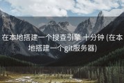 在本地搭建一个搜查引擎 十分钟 (在本地搭建一个git服务器)