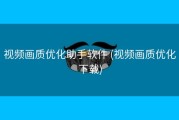 视频画质优化助手软件 (视频画质优化下载)