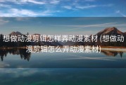 想做动漫剪辑怎样弄动漫素材 (想做动漫剪辑怎么弄动漫素材)