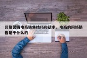 网络营销电商销售技巧和话术，电商的网络销售是干什么的