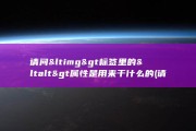 请问&amp;lt img&amp;gt 标签里的&amp;lt alt&amp;gt 属性是用来干什么的 (请问一下医生专家)