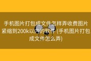 手机图片打包成文件怎样弄收费图片紧缩到200k以内的软件 (手机图片打包成文件怎么弄)