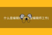 什么是编辑师 (什么是编辑师工作)