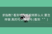 求指教? 看到如今短视频那么火 要怎样做 真的可以挣钱吗 (看到“ ”)