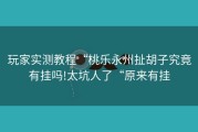 玩家实测教程“桃乐永州扯胡子究竟有挂吗!太坑人了“原来有挂