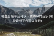 哪些音频平台可以下载MP4的音乐 (哪些音频平台可以赚钱)