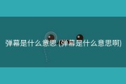 弹幕是什么意思 (弹幕是什么意思啊)
