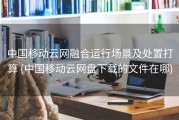 中国移动云网融合运行场景及处置打算 (中国移动云网盘下载的文件在哪)