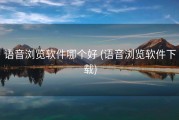 语音浏览软件哪个好 (语音浏览软件下载)