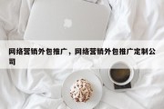 网络营销外包推广，网络营销外包推广定制公司