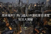 周末福利！热门成人VR游戏夏日课堂玩法大揭秘