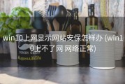 win10上网显示网站安保怎样办 (win10上不了网 网络正常)