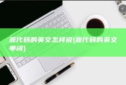 源代码 的英文怎样说 (源代码的英文单词)
