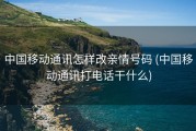 中国移动通讯怎样改亲情号码 (中国移动通讯打电话干什么)