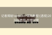 记者揭秘!wepoker辅助教程!(透视)2024版教程,哔哩哔哩