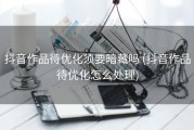 抖音作品待优化须要暗藏吗 (抖音作品待优化怎么处理)