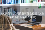 UC头条和UC阅读器有什么相关 (uc头条和今日头条哪个赚钱)