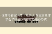 这样形容宝贝才干吸引人 淘宝店主你学会了吗 (这样形容宝贝的句子)