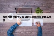 高级网络营销师，高级网络营销师需要什么条件