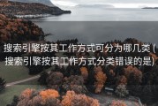 搜索引擎按其工作方式可分为哪几类 (搜索引擎按其工作方式分类错误的是)