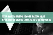 默认电视与普通电视的区别 默认电视好还是普通电视好 (默认电视与普联的区别)