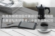 东莞东城君熠医疗美容诊所：高端整形美容服务领航者，十余年品牌经验