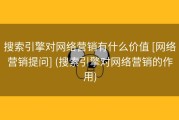 搜索引擎对网络营销有什么价值 [网络营销提问] (搜索引擎对网络营销的作用)