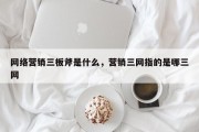 网络营销三板斧是什么，营销三网指的是哪三网