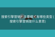 搜索引擎营销的主要模式有哪些类型 (搜索引擎营销是什么意思)