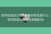 如何知道自己快手帐号的标签是什么 (如何知道自己有没有被起诉)