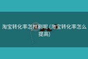 淘宝转化率怎样刷呢 (淘宝转化率怎么提高)