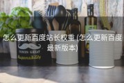 怎么更新百度站长权重 (怎么更新百度最新版本)