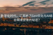 数字化时代，江苏地区Geo优化与AI结合精准获客的秘密？