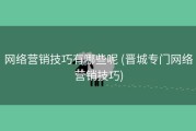 网络营销技巧有哪些呢 (晋城专门网络营销技巧)