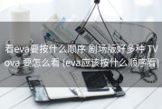 看eva要按什么顺序 剧场版好多种 TVova 要怎么看 (eva应该按什么顺序看)