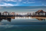 抖音星图A3营销目的优化是什么 (抖音星图A3怎么看)