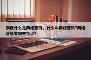 到底什么是网络营销，什么叫网络营销?网络营销有哪些特点?