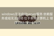 windows无法启动server服务 依赖服务或组无法启动 位于本地计算机上 错误1068 (windows)
