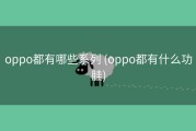 oppo都有哪些系列 (oppo都有什么功胿)