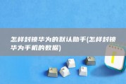 怎样封锁华为的默认助手 (怎样封锁华为手机的数据)