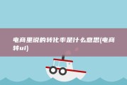 电商里说的转化率是什么意思 (电商转ui)