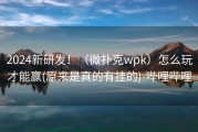 2024新研发！（微扑克wpk）怎么玩才能赢(原来是真的有挂的)-哔哩哔哩