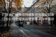 广东省广播电视网络股份有限公司湛江分公司全媒体运营岗要求及待遇详情