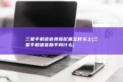 三星手机语音搜查配置怎样关上 (三星手机语音助手叫什么)
