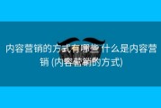 内容营销的方式有哪些 什么是内容营销 (内容营销的方式)