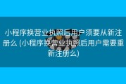 小程序换营业执照后用户须要从新注册么 (小程序换营业执照后用户需要重新注册么)