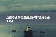 动漫专业务工前景怎样样 (动漫专业工作)
