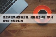 酒店携程网络营销方案，携程是怎样进行网络营销的目标定位的