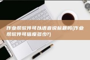 作业帮软件可以语音说标题吗 (作业帮软件可信度多少?)