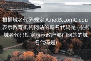 根据域名代码规定 A.netB.comC.edu 表示教育机构网站的域名代码是 (根据域名代码规定表示政府部门网站的域名代码是)